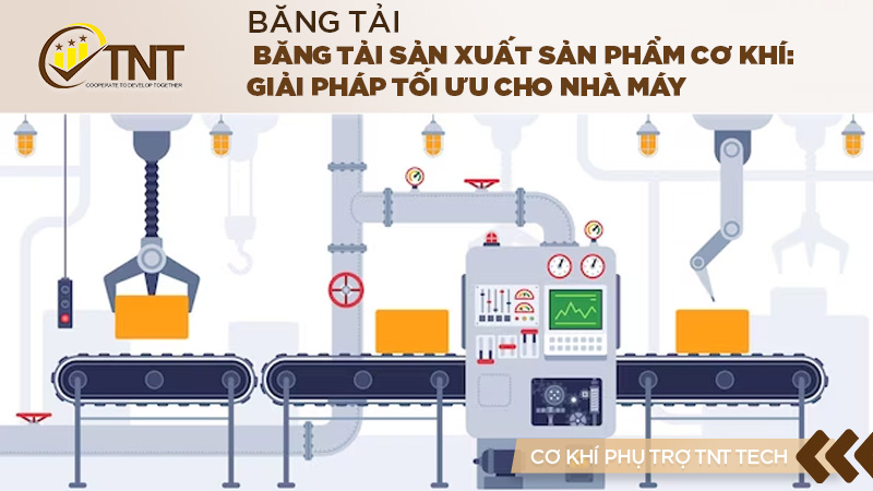 Băng tải sản xuất sản phẩm cơ khí: Giải pháp tối ưu cho nhà máy